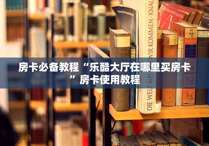 房卡必备教程“乐酷大厅在哪里买房卡”房卡使用教程