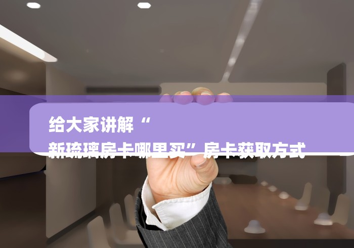 给大家讲解“
新琉璃房卡哪里买”房卡获取方式