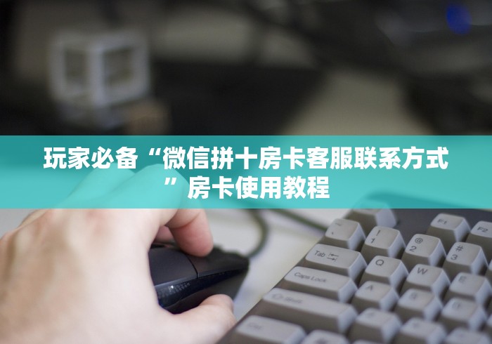 玩家必备“微信拼十房卡客服联系方式”房卡使用教程