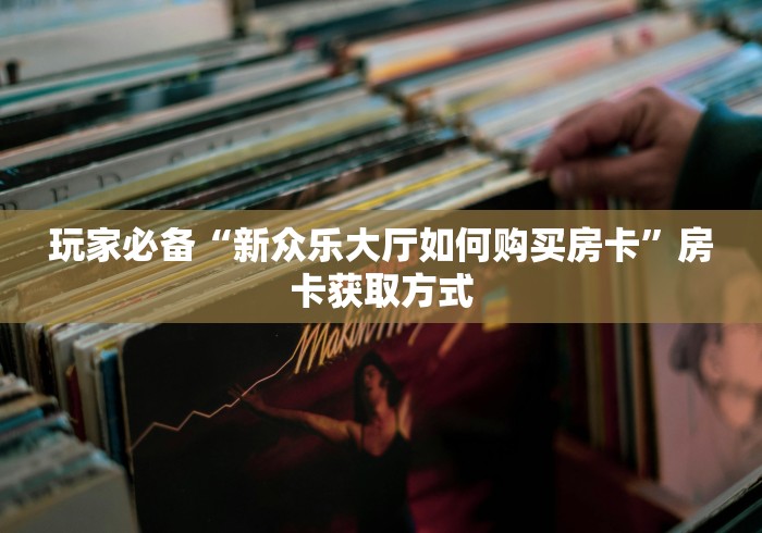 玩家必备“新众乐大厅如何购买房卡”房卡获取方式