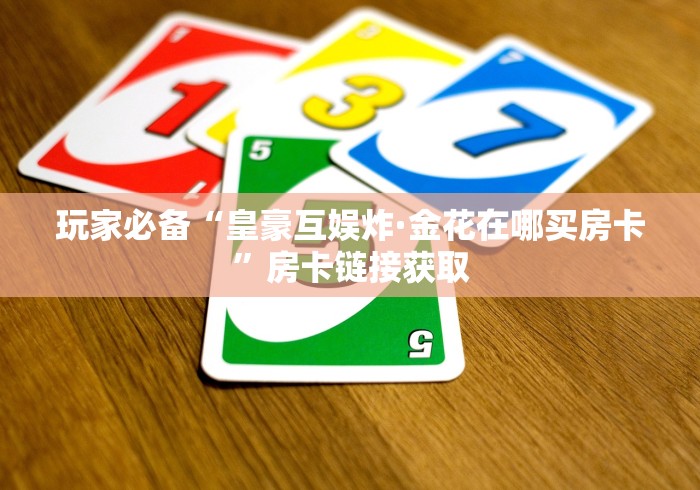玩家必备“皇豪互娱炸·金花在哪买房卡”房卡链接获取
