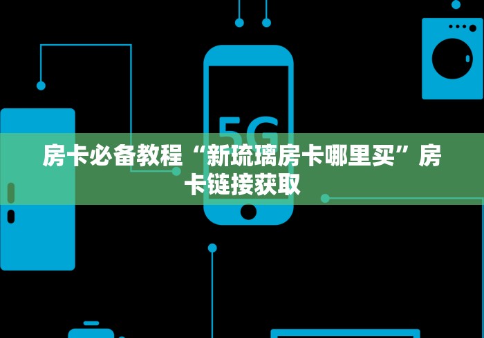 房卡必备教程“新琉璃房卡哪里买”房卡链接获取