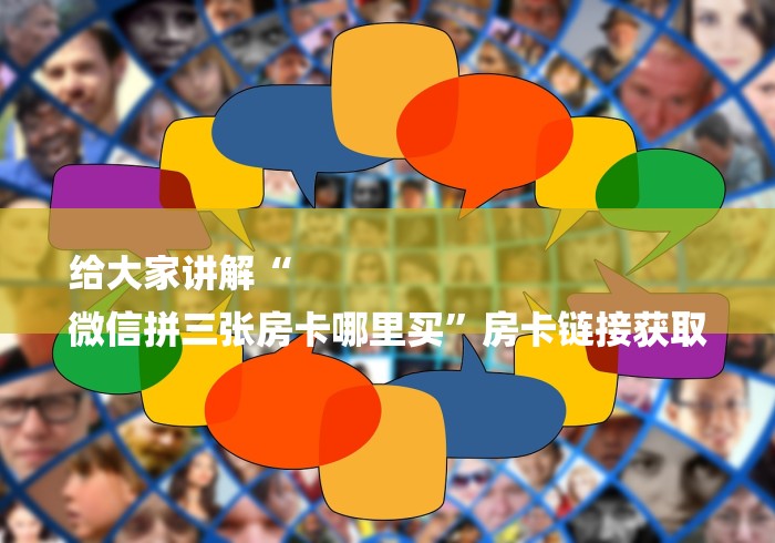 给大家讲解“
微信拼三张房卡哪里买”房卡链接获取