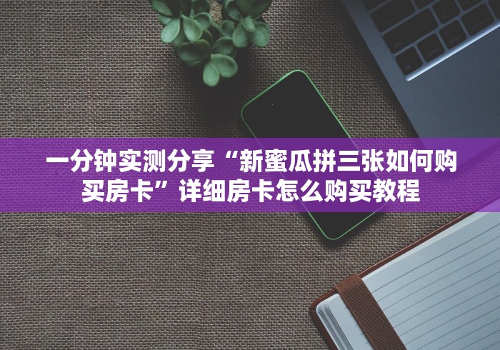 一分钟实测分享“新蜜瓜拼三张如何购买房卡”详细房卡怎么购买教程