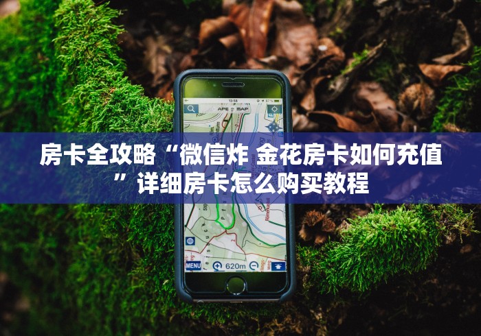 房卡全攻略“微信炸 金花房卡如何充值”详细房卡怎么购买教程 房卡全攻略“微信炸 金花房卡如何充值”详细房卡怎么购买教程