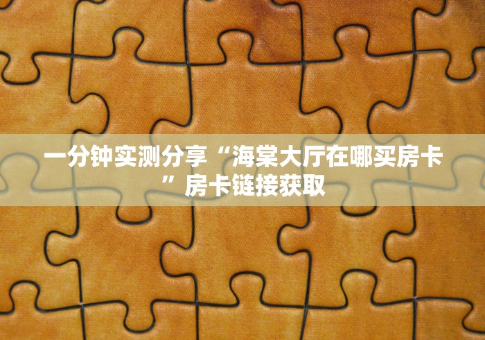 一分钟实测分享“海棠大厅在哪买房卡”房卡链接获取