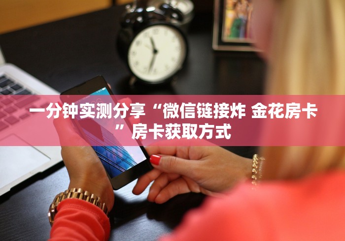 一分钟实测分享“微信链接炸 金花房卡”房卡获取方式 一分钟实测分享“微信链接炸 金花房卡”房卡获取方式