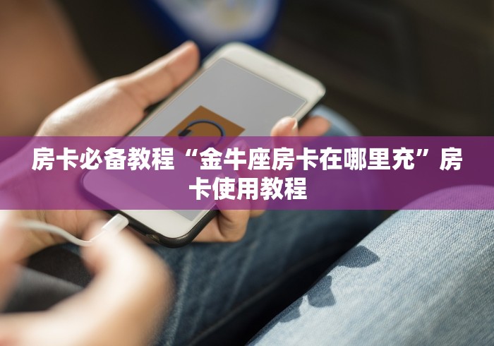 房卡必备教程“金牛座房卡在哪里充”房卡使用教程