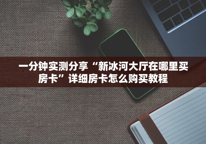 一分钟实测分享“新冰河大厅在哪里买房卡”详细房卡怎么购买教程