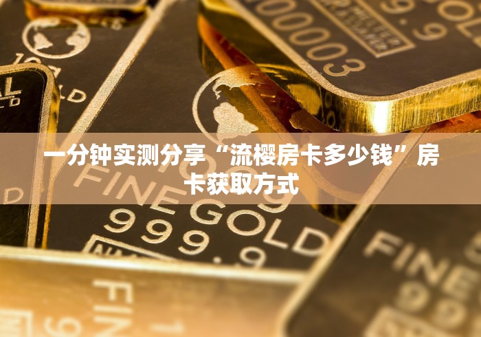 一分钟实测分享“流樱房卡多少钱”房卡获取方式 一分钟实测分享“流樱房卡多少钱”房卡获取方式