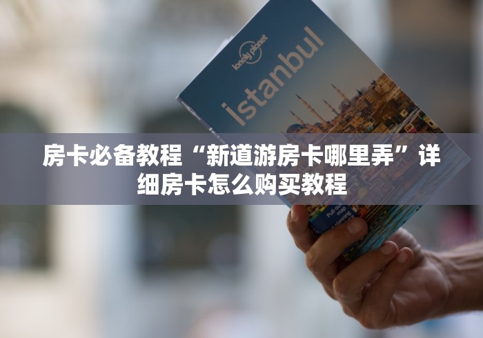 房卡必备教程“新道游房卡哪里弄”详细房卡怎么购买教程