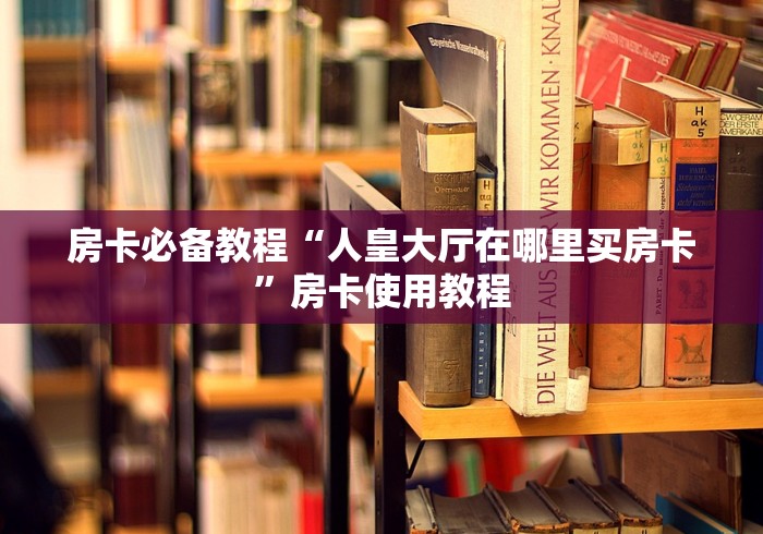 房卡必备教程“人皇大厅在哪里买房卡”房卡使用教程