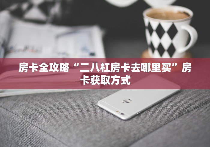 房卡全攻略“二八杠房卡去哪里买”房卡获取方式