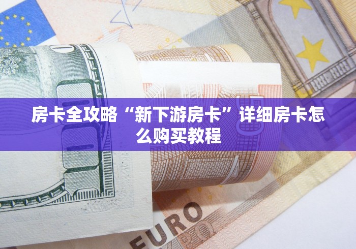 房卡全攻略“新下游房卡”详细房卡怎么购买教程 房卡全攻略“新下游房卡”详细房卡怎么购买教程