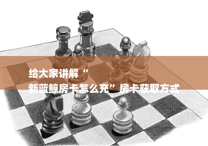 给大家讲解“
新蓝鲸房卡怎么充”房卡获取方式