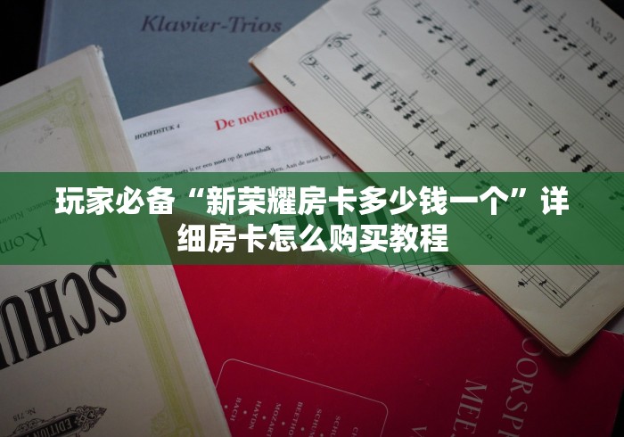 玩家必备“新荣耀房卡多少钱一个”详细房卡怎么购买教程