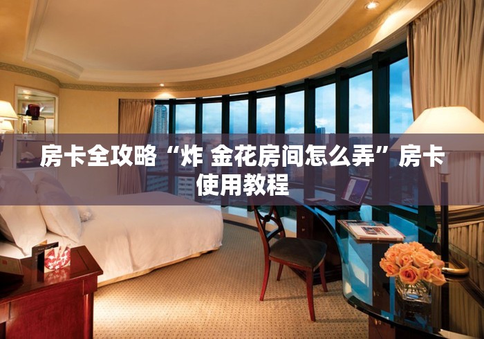 房卡全攻略“炸 金花房间怎么弄”房卡使用教程