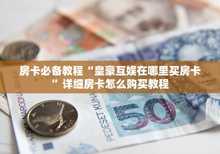 房卡必备教程“皇豪互娱在哪里买房卡”详细房卡怎么购买教程