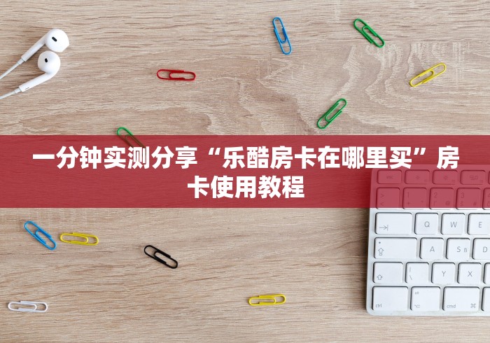 一分钟实测分享“乐酷房卡在哪里买”房卡使用教程