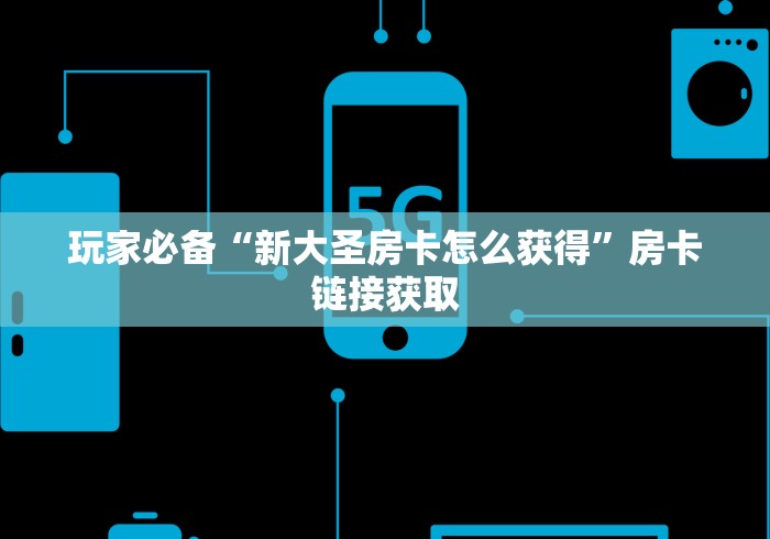 玩家必备“新大圣房卡怎么获得”房卡链接获取