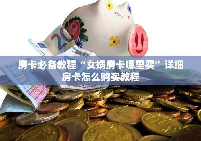 房卡必备教程“女娲房卡哪里买”详细房卡怎么购买教程 房卡必备教程“女娲房卡哪里买”详细房卡怎么购买教程