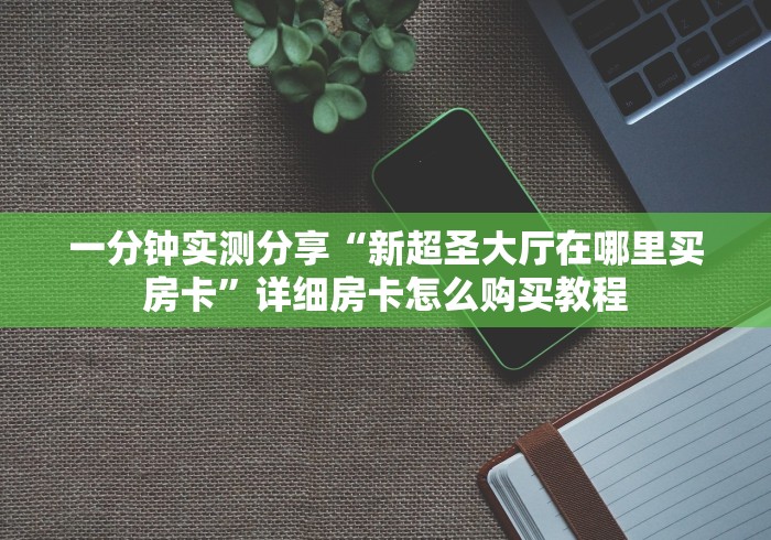 一分钟实测分享“新超圣大厅在哪里买房卡”详细房卡怎么购买教程