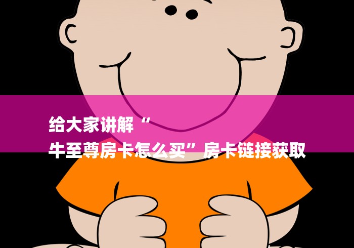 给大家讲解“
牛至尊房卡怎么买”房卡链接获取