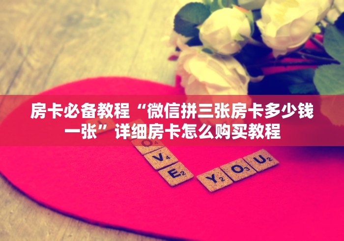 房卡必备教程“微信拼三张房卡多少钱一张”详细房卡怎么购买教程